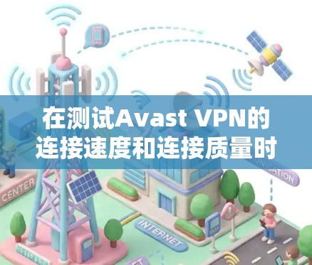 在测试Avast VPN的连接速度和连接质量时，以下是一个详细的总结和分析