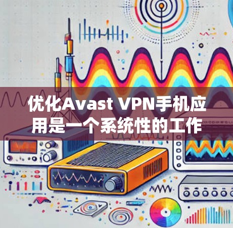 优化Avast VPN手机应用是一个系统性的工作，需要从多个角度入手。以下是一步步的优化建议