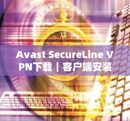 Avast SecureLine VPN下载｜客户端安装教程