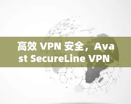 高效 VPN 安全，Avast SecureLine VPN 现在让你无忧在线