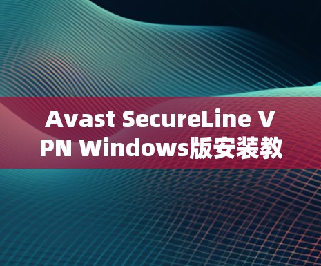 Avast SecureLine VPN Windows版安装教程，全面指南