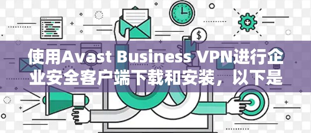 使用Avast Business VPN进行企业安全客户端下载和安装，以下是详细的步骤指南