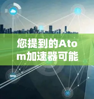 您提到的Atom加速器可能指的是Refast（原子加速器）它是非常流行的原子加速器工具，用于提高网站加载速度和减少响应时间。以下是关于Refast的详细介绍