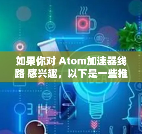 如果你对 Atom加速器线路 感兴趣，以下是一些推荐的工具和方法，供你选择