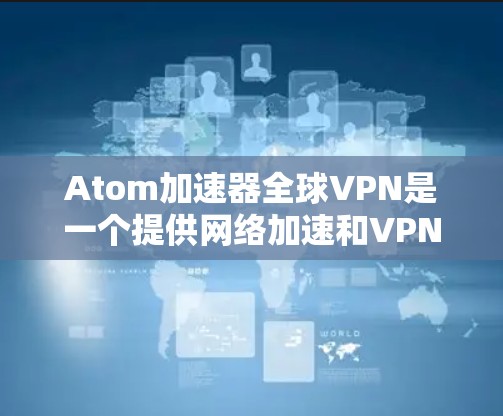 Atom加速器全球VPN是一个提供网络加速和VPN连接功能的工具，通常与原子网络相关。以下是一些关键点和信息