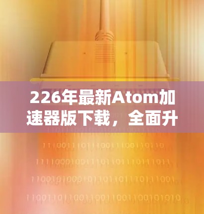 226年最新Atom加速器版下载，全面升级你的计算性能
