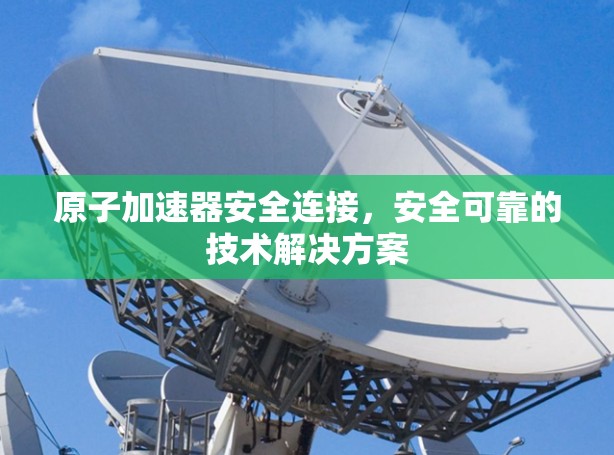 原子加速器安全连接，安全可靠的技术解决方案