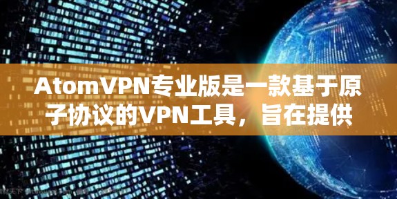 AtomVPN专业版是一款基于原子协议的VPN工具，旨在提供高度可靠的网络连接。以下是对该工具的详细介绍