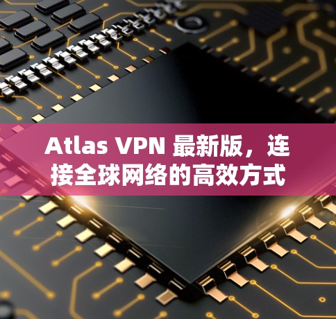 Atlas VPN 最新版，连接全球网络的高效方式