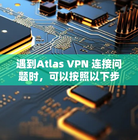 遇到Atlas VPN 连接问题时,可以按照以下步骤进行故障解决 遇到Atlas VPN 连接问题时,可以按照以下步骤进行故障解决