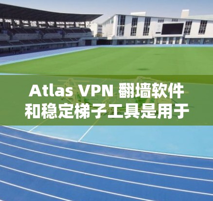 Atlas VPN 翻墙软件和稳定梯子工具是用于网络优化和安全配置的重要工具。以下是对这些工具的详细介绍 Atlas VPN 翻墙软件和稳定梯子工具是用于网络优化和安全配置的重要工具。以下是对这些工具的详细介绍