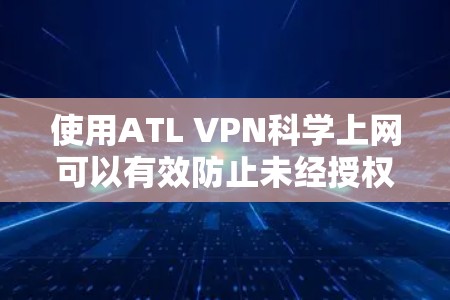 使用ATL VPN科学上网可以有效防止未经授权的访问，保障用户的网络安全。以下是使用ATL VPN科学上网的详细步骤和注意事项