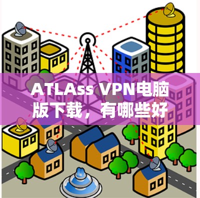 ATLAss VPN电脑版下载，有哪些好用的软件可以帮您实现VPN？