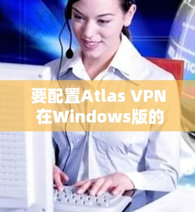 要配置Atlas VPN 在Windows版的电脑，您可以按照以下步骤进行操作