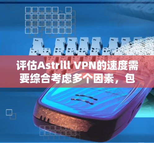 评估Astrill VPN的速度需要综合考虑多个因素，包括网络带宽、设备配置、速度测试工具、协议支持以及个人设备的优化。以下是对Astrill VPN速度的详细评估