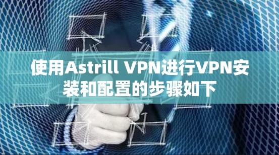 使用Astrill VPN进行VPN安装和配置的步骤如下
