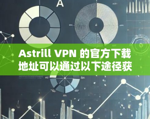 Astrill VPN 的官方下载地址可以通过以下途径获取