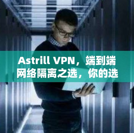 Astrill VPN，端到端网络隔离之选，你的选择在哪？