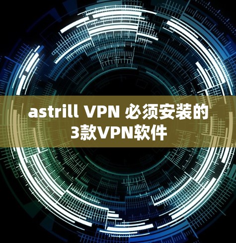 astrill VPN 必须安装的3款VPN软件