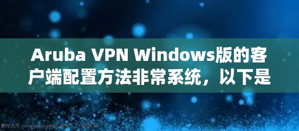 Aruba VPN Windows版的客户端配置方法非常系统，以下是详细的步骤指南