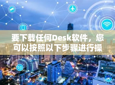 要下载任何Desk软件，您可以按照以下步骤进行操作