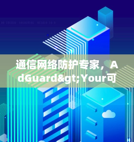 通信网络防护专家，AdGuard>Your可靠守护