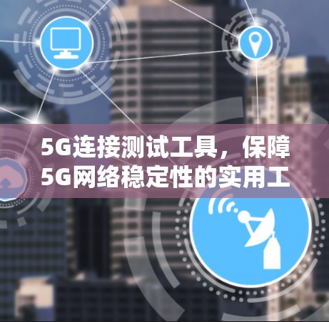5G连接测试工具，保障5G网络稳定性的实用工具