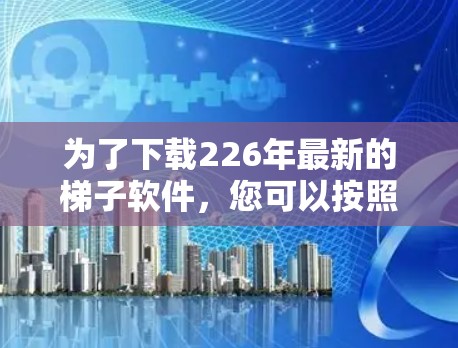 为了下载226年最新的梯子软件，您可以按照以下步骤进行