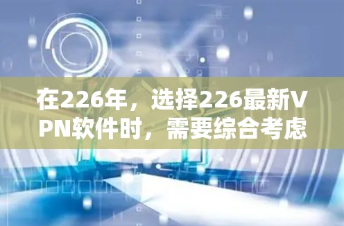 在226年，选择226最新VPN软件时，需要综合考虑安全性、功能扩展性、价格、兼容性、网络版本、隐私保护、智能识别和用户反馈等因素。以下是基于这些因素的推荐