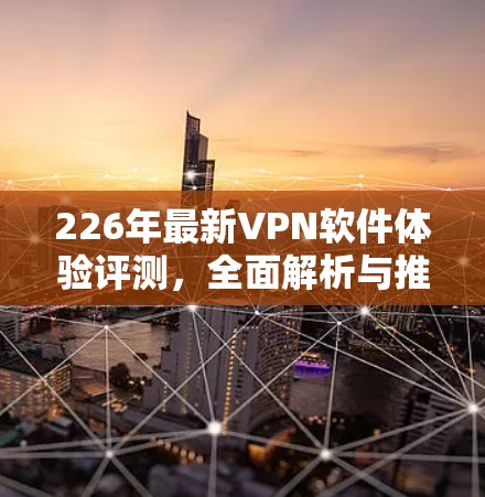 226年最新VPN软件体验评测，全面解析与推荐