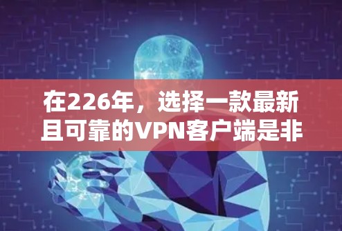 在226年，选择一款最新且可靠的VPN客户端是非常重要的，因为它需要支持最新的加密技术、安全功能以及流畅的用户体验。以下是一些在226年推出的最新VPN应用