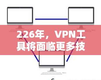 226年，VPN工具将面临更多技术进步和用户需求的变化，这些变化将推动相关技术的创新和改进。以下是226年VPN工具可能会出现的变化