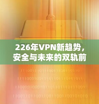 226年VPN新趋势，安全与未来的双轨前行