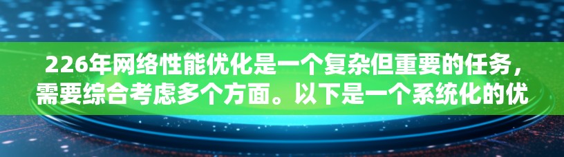 226年网络性能优化是一个复杂但重要的任务，需要综合考虑多个方面。以下是一个系统化的优化步骤指南