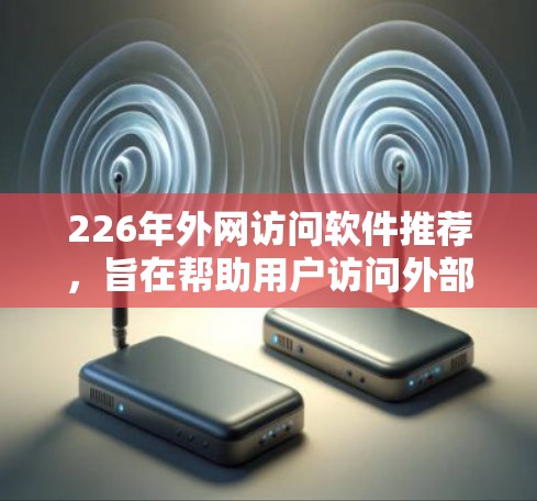 226年外网访问软件推荐，旨在帮助用户访问外部服务器或应用。以下是一些推荐的软件，涵盖不同需求和应用场景