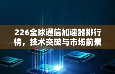 226全球通信加速器排行榜，技术突破与市场前景