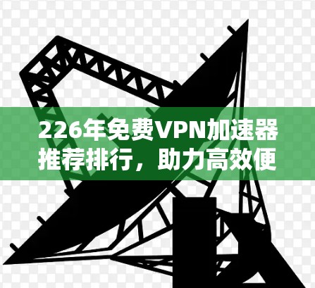 226年免费VPN加速器推荐排行,助力高效便捷的网络连接 226年免费VPN加速器推荐排行,助力高效便捷的网络连接