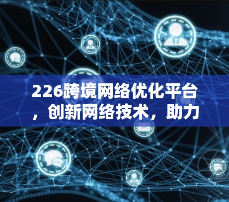 226跨境网络优化平台，创新网络技术，助力跨境数据传输与网络安全