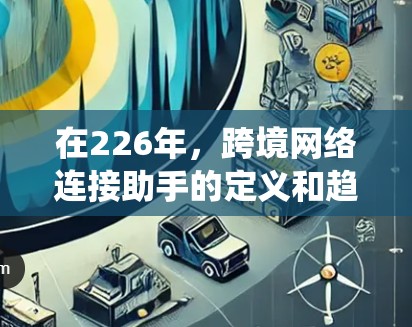 在226年，跨境网络连接助手的定义和趋势需要深入探讨。首先，请明确跨境网络连接助手的具体含义。通常，这种助手指的是能够实现不同国家或地区的网络设备之间的连接和数据传输的工具或系统。它可能涉及以下方面