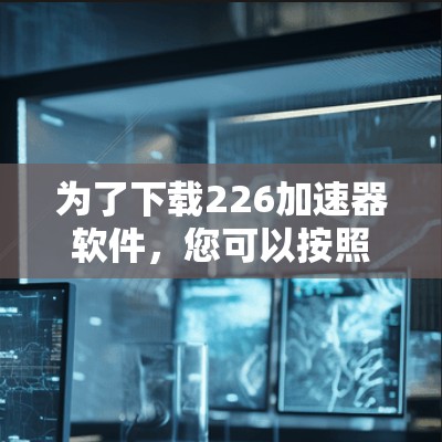 为了下载226加速器软件，您可以按照以下步骤进行