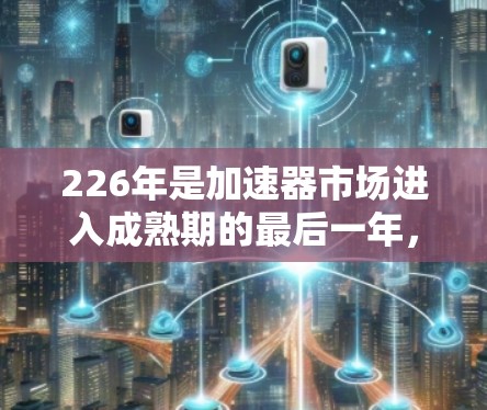 226年是加速器市场进入成熟期的最后一年，加速器行业在性能、价格、技术、用户评价等方面都呈现多元化发展态势。以下是226年加速器评测的关键点