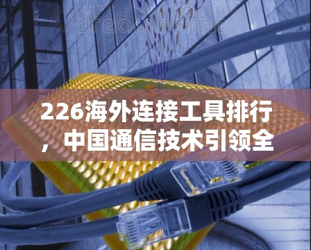 226海外连接工具排行，中国通信技术引领全球连接潮流