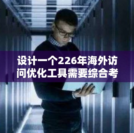 设计一个226年海外访问优化工具需要综合考虑多个方面，以确保其高效、安全且易于使用。以下是一个分步骤的设计和规划