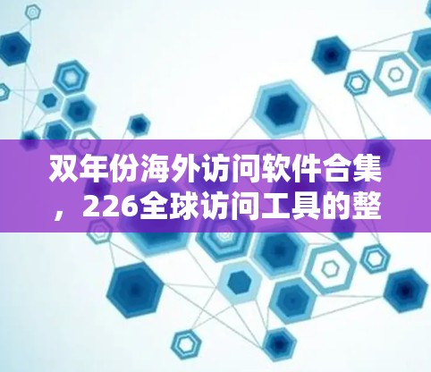 双年份海外访问软件合集，226全球访问工具的整合与优化