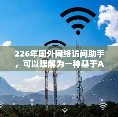 226年国外网络访问助手，可以理解为一种基于AI（人工智能）技术的网络访问工具或助手，旨在提高人们在国外的网络访问效率和安全性。这种助手可能通过AI学习和适应不同的网络环境，提供个性化的网络访问体验