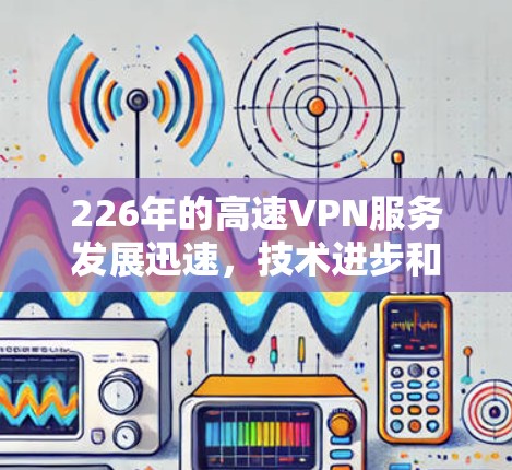 226年的高速VPN服务发展迅速,技术进步和市场变化带来了越来越多的选择。以下是关于226年高速VPN服务的评测和推荐 226年的高速VPN服务发展迅速,技术进步和市场变化带来了越来越多的选择。以下是关于226年高速VPN服务的评测和推荐