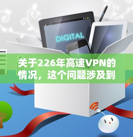 关于226年高速VPN的情况,这个问题涉及到技术发展的未来趋势。随着人工智能、区块链、5G等技术的不断进步,高速VPN的性能、安全性以及用户体验可能会发生显著改变。以下是一些可能的讨论方向 关于226年高速VPN的情况,这个问题涉及到技术发展的未来趋势。随着人工智能、区块链、5G等技术的不断进步,高速VPN的性能、安全性以及用户体验可能会发生显著改变。以下是一些可能的讨论方向