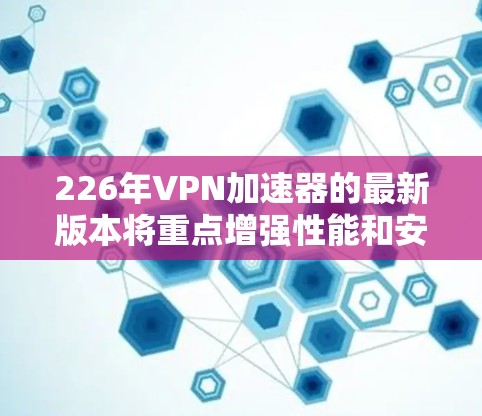226年VPN加速器的最新版本将重点增强性能和安全性，以满足用户日益增长的网络需求。以下是其主要特点