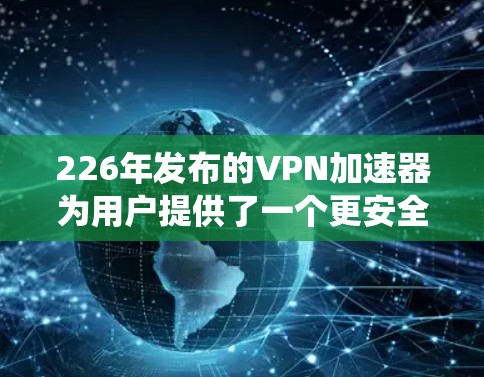 226年发布的VPN加速器为用户提供了一个更安全、更快的网络连接体验。以下是一个结构化的指南，帮助你系统地使用这些加速器