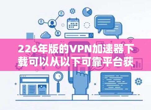 226年版的VPN加速器下载可以从以下可靠平台获取